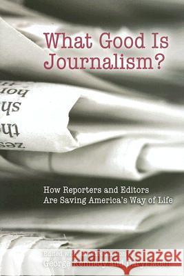 What Good is Journalism? : How Reporters and Editors are Saving America's Way of Life