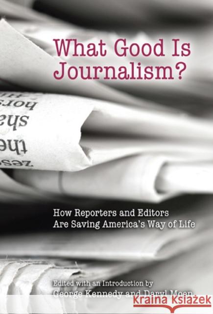 What Good Is Journalism?: How Reporters and Editors Are Saving America's Way of Life