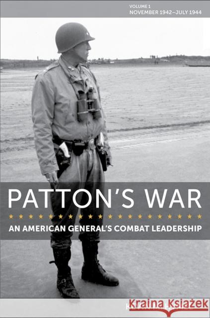 Patton's War: An American General's Combat Leadership, Volume I: November 1942-July 1944 Volume 1