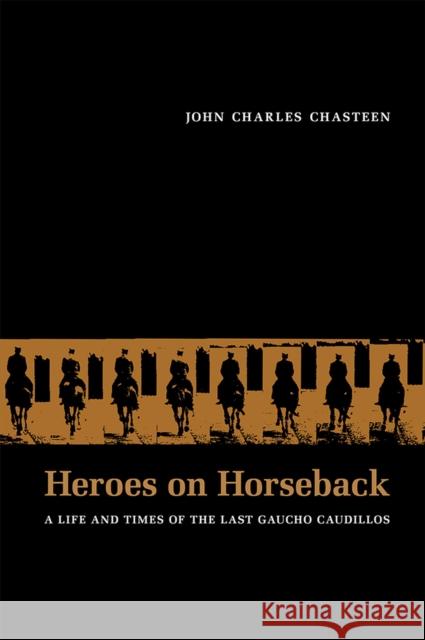 Heroes on Horseback: A Life and Times of the Last Gaucho Caudillos