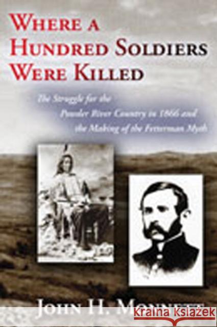 Where a Hundred Soldiers Were Killed: The Struggle for the Powder River Country in 1866 and the Making of the Fetterman Myth