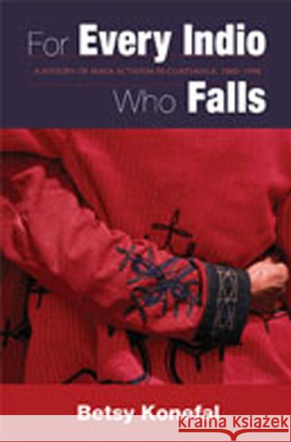 For Every Indio Who Falls: A History of Maya Activism in Guatemala, 1960-1990