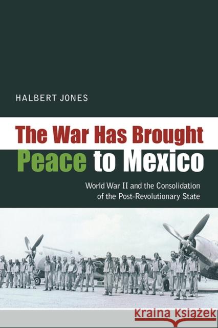 The War Has Brought Peace to Mexico: World War II and the Consolidation of the Post-Revolutionary State