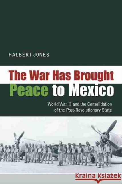 The War Has Brought Peace to Mexico: World War II and the Consolidation of the Post-Revolutionary State
