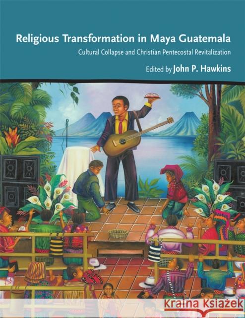 Religious Transformation in Maya Guatemala: Cultural Collapse and Christian Pentecostal Revitalization