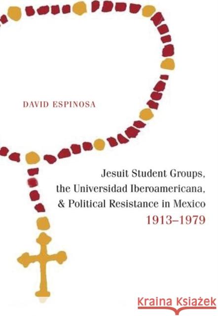 Jesuit Student Groups, the Universidad Iberoamericana, and Political Resistance in Mexico, 1913-1979