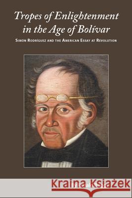 Tropes of Enlightenment in the Age of Bolivar: Simon Rodriguez and the American Essay at Revolution