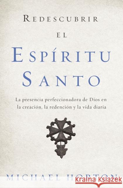 Redescubrir El Espíritu Santo: La Presencia Perfeccionadora de Dios En La Creación, La Redención Y La Vida Diaria