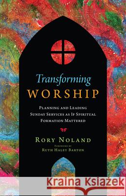 Transforming Worship: Planning and Leading Sunday Services as If Spiritual Formation Mattered