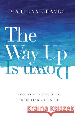 The Way Up Is Down – Becoming Yourself by Forgetting Yourself