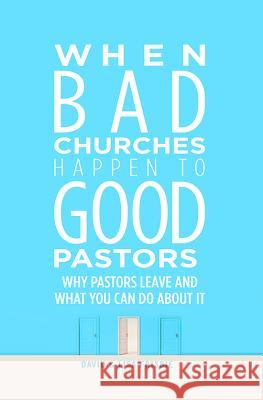 When Bad Churches Happen to Good Pastors: Why Pastors Leave and What You Can Do about It