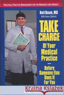 Take Charge of Your Medical Practice . . . Before Someone Else Does It for You: Practical Practice Management for the Managed Care Market: Practical P