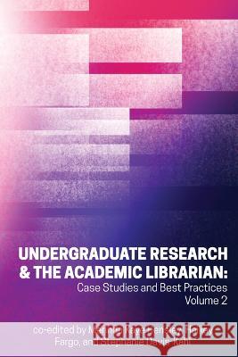 Undergraduate Research & the Academic Librarian: Case Studies and Best Practices, Volume 2 Volume 2