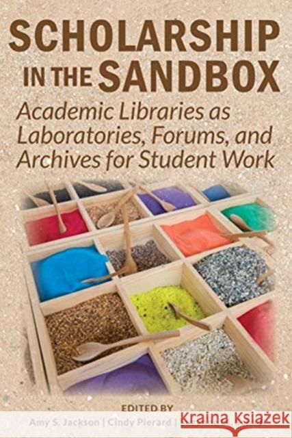 Scholarship in the Sandbox: Academic Libraries as Laboratories, Forums, and Archives for Student Work