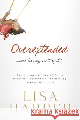 Overextended... and Loving Most of It!: The Unexpected Joy of Being Harried, Heartbroken, and Hurling Oneself Off Cliffs