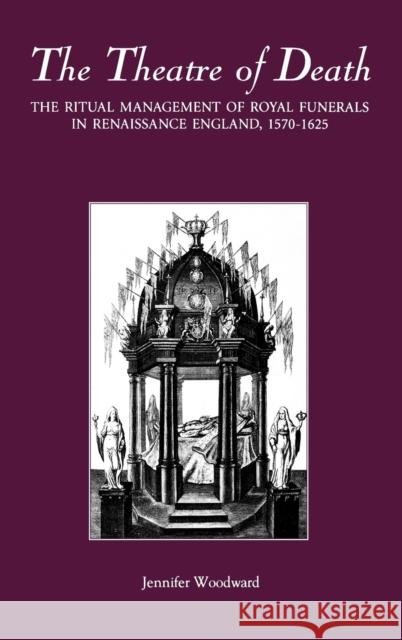 The Theatre of Death: The Ritual Management of Royal Funerals in Renaissance England, 1570-1625