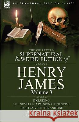 The Collected Supernatural and Weird Fiction of Henry James: Volume 3-Including the Novella 'a Passionate Pilgrim, ' Eight Novelettes and One Short St