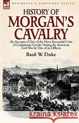 History of Morgan's Cavalry: an Account of One of the Most Successful Units of Confederate Cavalry During the American Civil War by One of its Offi