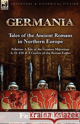 Germania: Tales of the Ancient Romans in Northern Europe-Felicitas: A Tale of the German Migrations A. D. 476 & a Captive of the