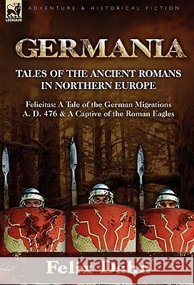 Germania: Tales of the Ancient Romans in Northern Europe-Felicitas: A Tale of the German Migrations A. D. 476 & a Captive of the