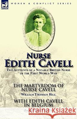 Nurse Edith Cavell: Two Accounts of a Notable British Nurse of the First World War---The Martyrdom of Nurse Cavell by William Thomson Hill