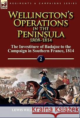 Wellington's Operations in the Peninsula 1808-1814: Volume 2-The Investiture of Badajoz to the Campaign in Southern France, 1814