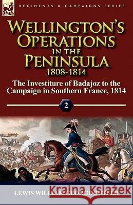 Wellington's Operations in the Peninsula 1808-1814: Volume 2-The Investiture of Badajoz to the Campaign in Southern France, 1814