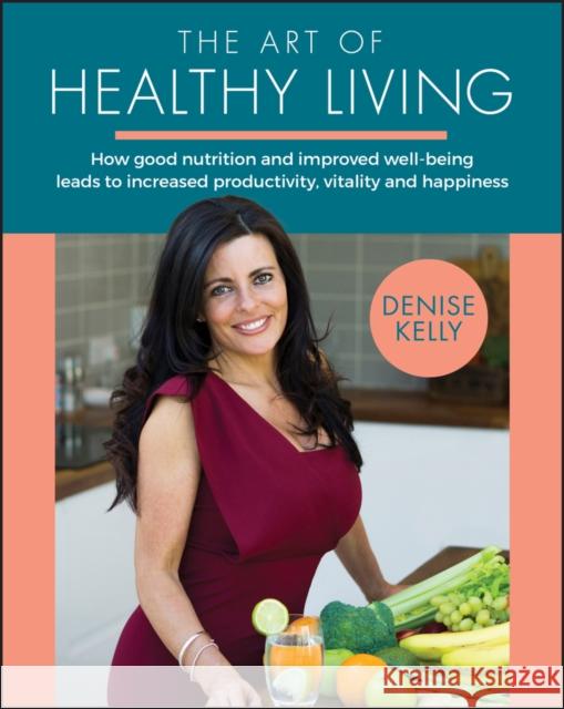 The Art of Healthy Living: How Good Nutrition and Improved Well-being Leads to Increased Productivity, Vitality and Happiness