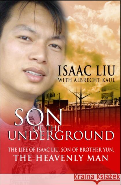 Son of the Underground: The life of Isaac Liu, son of Brother Yun, the Heavenly Man