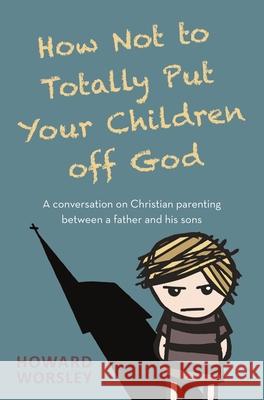 How Not to Totally Put Your Children Off God: A Conversation on Christian Parenting Between a Father and his Sons