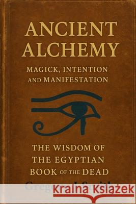Ancient Alchemy magick, intention and manifestation The wisdom of the Egyptian book of the dead