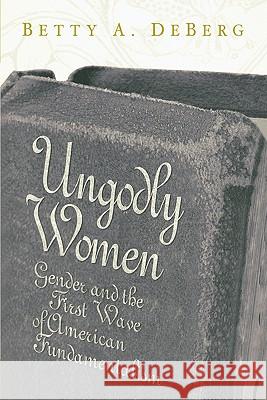 Ungodly Women: Gender and the First Wave of American Fundamentalism