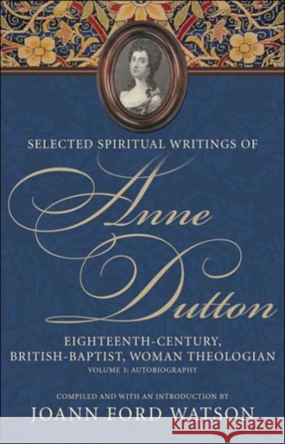 Selected Spiritual Writings of Anne Dutton: Eighteenth-Century, British Baptist, Woman Theologian Volume 3: Autobiography