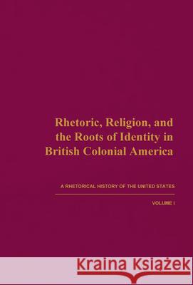 Rhetoric, Religion, and the Roots of Identity in British Colonial America: A Rhetorical History of the United States, Volume I