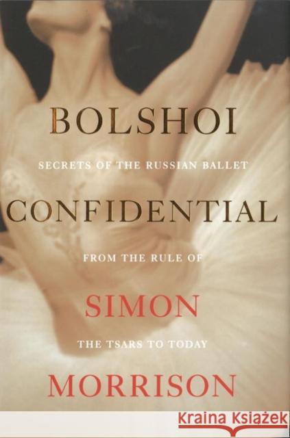 Bolshoi Confidential: Secrets of the Russian Ballet from the Rule of the Tsars to Today