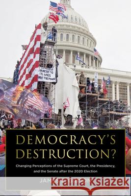 Democracy's Destruction? the 2020 Election, Trump's Insurrection, and the Strength of America's Political Institutions: The 2020 Election, Trump's Ins