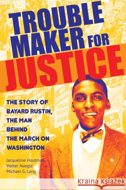 Troublemaker for Justice: The Story of Bayard Rustin, the Man Behind the March on Washington