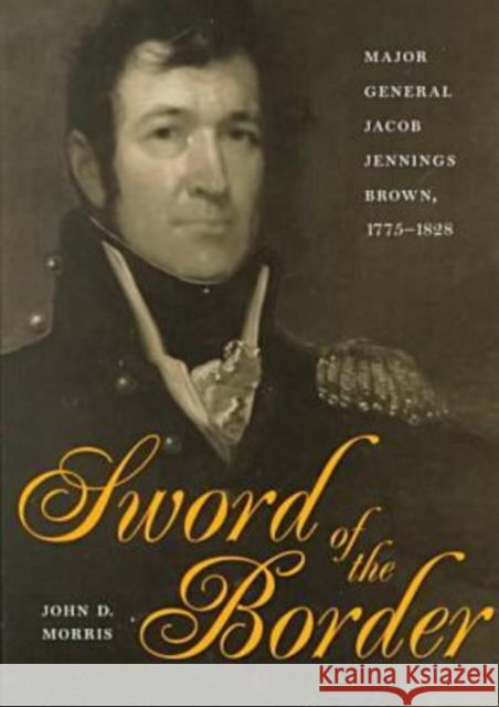 Sword of the Border: Major General Jacob Jennings Brown, 1775-1828
