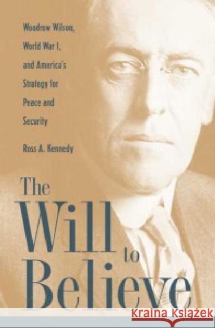 The Will to Believe: Woodrow Wilson, World War I, and America's Strategy for Peace and Security
