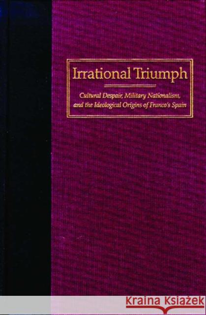 Irrational Triumph: Cultural Despair, Military Nationalism, and the Ideological Origins of Franco's Spain