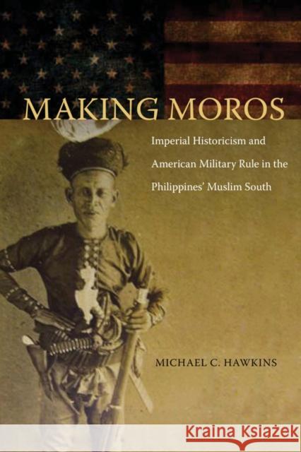 Making Moros: Imperial Historicism and American Military Rule in the Philippines' Muslim South