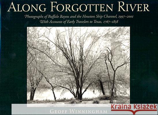 Along Forgotten River: Photographs of Buffalo Bayou and the Houston Ship Channel, 1997-2001, with Accounts of Early Travelers to Texas, 1767-