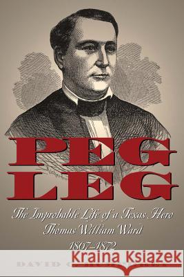 Peg Leg: The Improbable Life of a Texas Hero, Thomas William Ward, 1807-1872