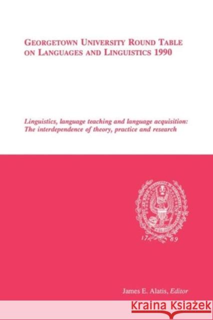 Georgetown University Round Table on Languages and Linguistics 1990: Linguistics, Language Teaching and Language Acquisition: The Interdependence of T