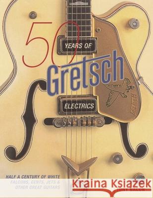 50 Years of Gretsch Electrics: Half a Century of White Falcons, Gents, Jets, and Other Great Guitars