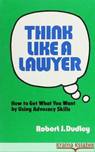 Think Like a Lawyer: How to Get What You Want by Using Advocacy Skills