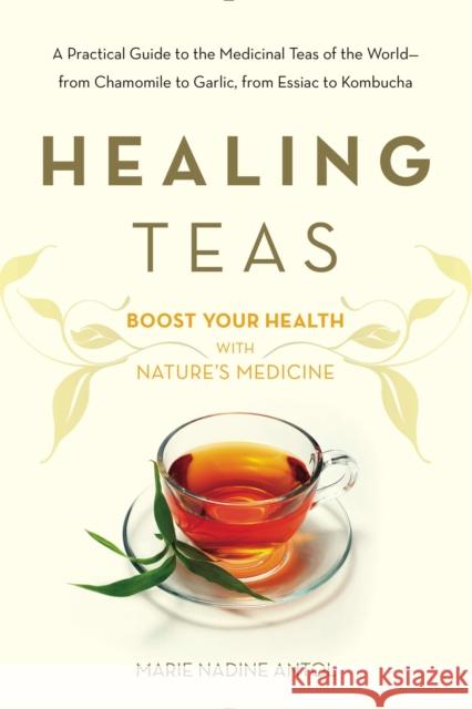 Healing Teas: A Practical Guide to the Medicinal Teas of the World -- From Chamomile to Garlic, from Essiac to Kombucha