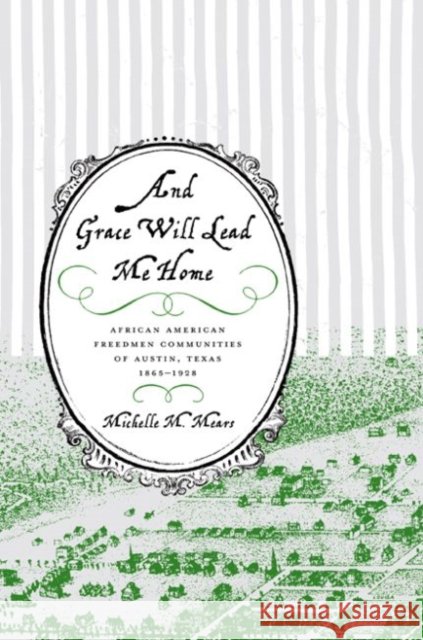 And Grace Will Lead Me Home: African American Freedmen Communities of Austin, Texas, 1865-1928