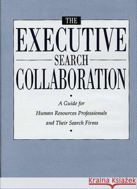 The Executive Search Collaboration: A Guide for Human Resources Professionals and Their Search Firms