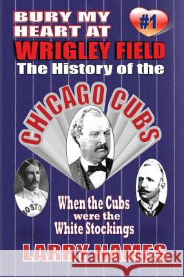 Bury My Heart At Wrigley Field: The History Of The Chicago Cubs: When The Cubs Were The White Stockings
